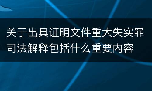 关于出具证明文件重大失实罪司法解释包括什么重要内容