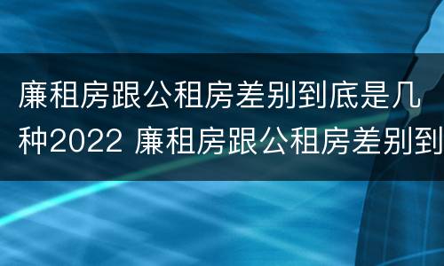 廉租房跟公租房差别到底是几种2022 廉租房跟公租房差别到底是几种2022年的