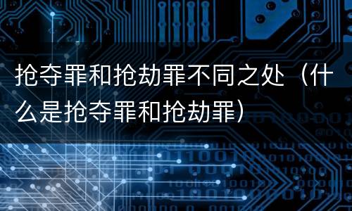 抢夺罪和抢劫罪不同之处（什么是抢夺罪和抢劫罪）