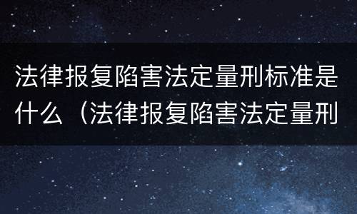 法律报复陷害法定量刑标准是什么（法律报复陷害法定量刑标准是什么意思）