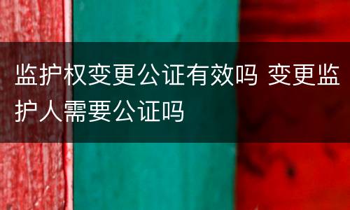 监护权变更公证有效吗 变更监护人需要公证吗
