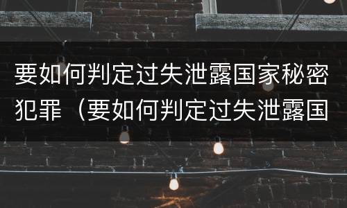 要如何判定过失泄露国家秘密犯罪（要如何判定过失泄露国家秘密犯罪行为）