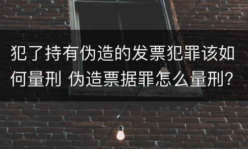 犯了持有伪造的发票犯罪该如何量刑 伪造票据罪怎么量刑?