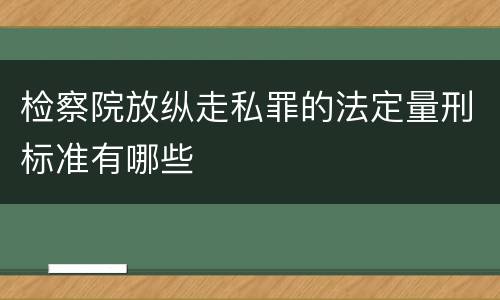 检察院放纵走私罪的法定量刑标准有哪些