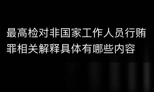 最高检对非国家工作人员行贿罪相关解释具体有哪些内容