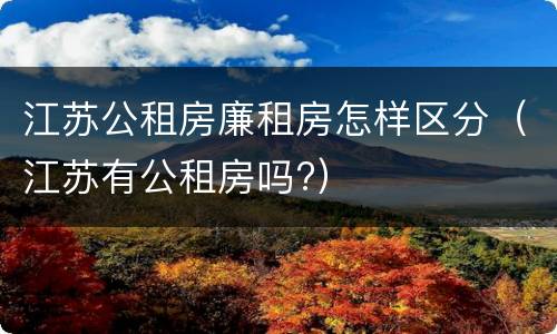 江苏公租房廉租房怎样区分（江苏有公租房吗?）
