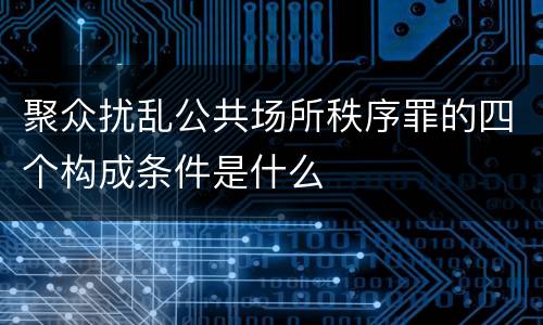 聚众扰乱公共场所秩序罪的四个构成条件是什么