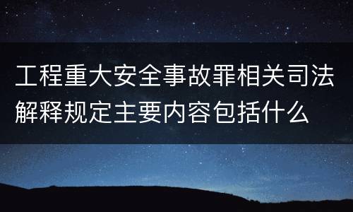 工程重大安全事故罪相关司法解释规定主要内容包括什么