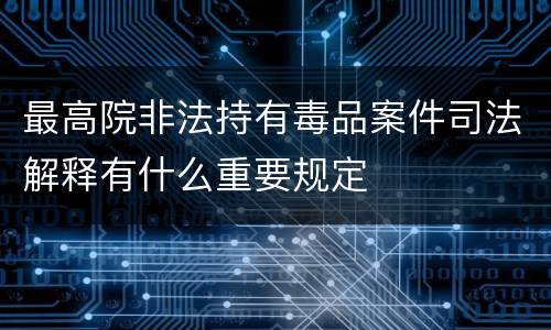 最高院非法持有毒品案件司法解释有什么重要规定