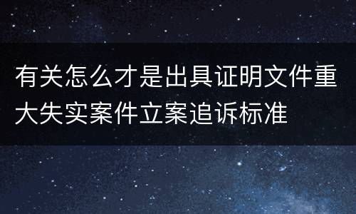 有关怎么才是出具证明文件重大失实案件立案追诉标准