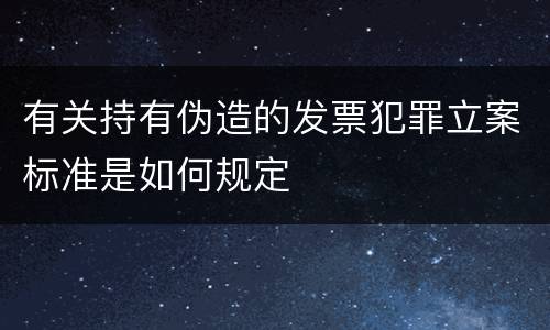 有关持有伪造的发票犯罪立案标准是如何规定