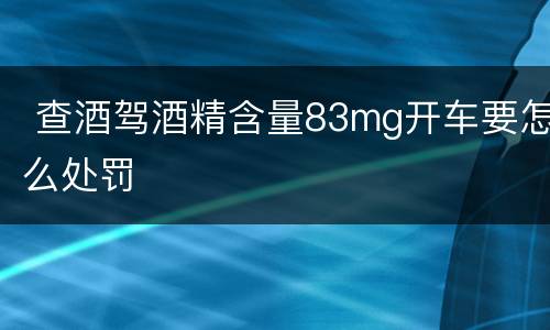  查酒驾酒精含量83mg开车要怎么处罚