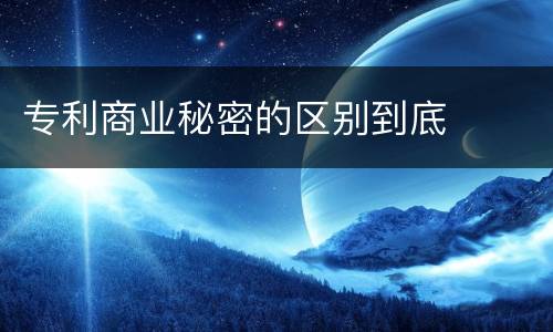 专利商业秘密的区别到底