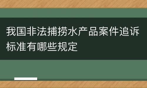 我国非法捕捞水产品案件追诉标准有哪些规定