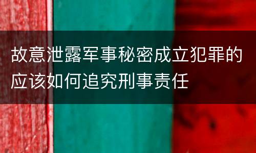 故意泄露军事秘密成立犯罪的应该如何追究刑事责任