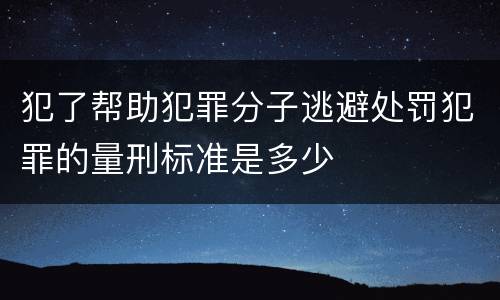 犯了帮助犯罪分子逃避处罚犯罪的量刑标准是多少
