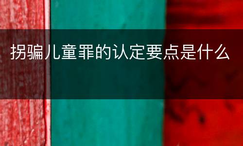 拐骗儿童罪的认定要点是什么