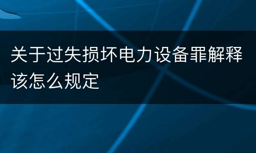 关于过失损坏电力设备罪解释该怎么规定