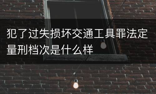犯了过失损坏交通工具罪法定量刑档次是什么样
