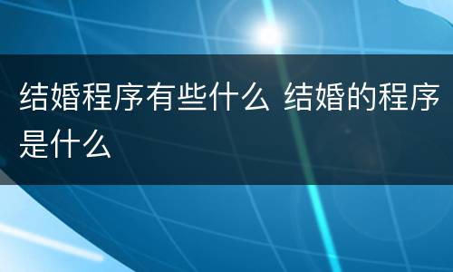结婚程序有些什么 结婚的程序是什么