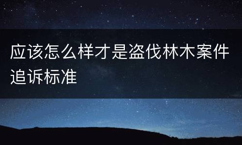 应该怎么样才是盗伐林木案件追诉标准
