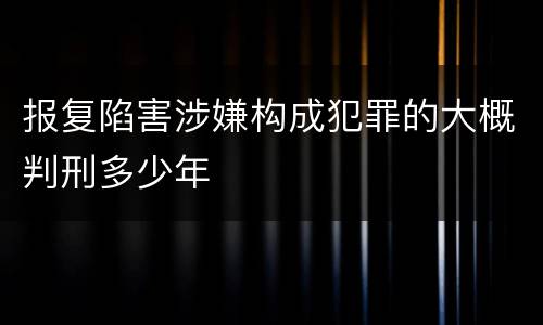 报复陷害涉嫌构成犯罪的大概判刑多少年