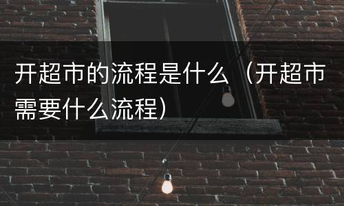 开超市的流程是什么（开超市需要什么流程）