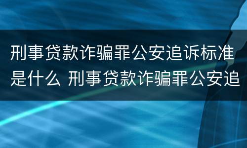 刑事贷款诈骗罪公安追诉标准是什么 刑事贷款诈骗罪公安追诉标准是什么