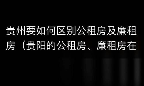 贵州要如何区别公租房及廉租房（贵阳的公租房、廉租房在什么地方?）