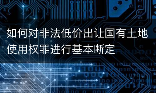 如何对非法低价出让国有土地使用权罪进行基本断定