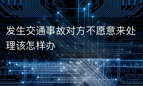 发生交通事故对方不愿意来处理该怎样办
