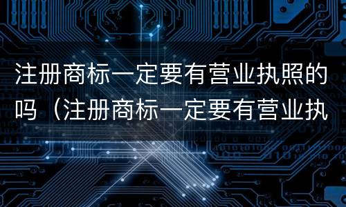 注册商标一定要有营业执照的吗（注册商标一定要有营业执照的吗）