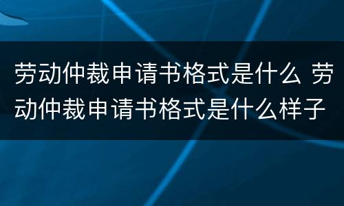 劳动仲裁申请书格式是什么 劳动仲裁申请书格式是什么样子的
