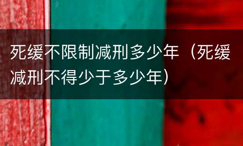 死缓不限制减刑多少年（死缓减刑不得少于多少年）
