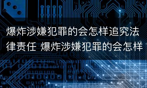 爆炸涉嫌犯罪的会怎样追究法律责任 爆炸涉嫌犯罪的会怎样追究法律责任吗