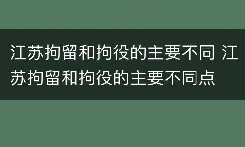 江苏拘留和拘役的主要不同 江苏拘留和拘役的主要不同点