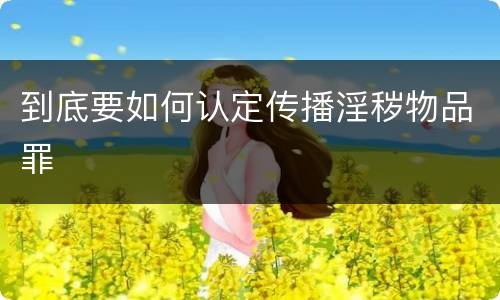 到底要如何认定传播淫秽物品罪