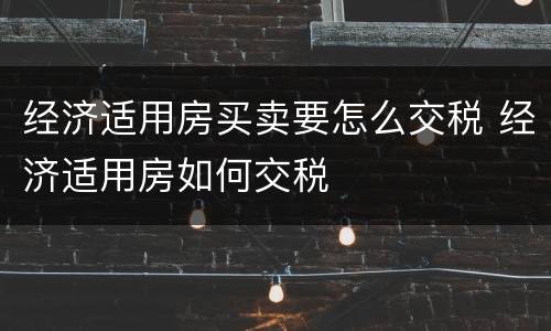 经济适用房买卖要怎么交税 经济适用房如何交税