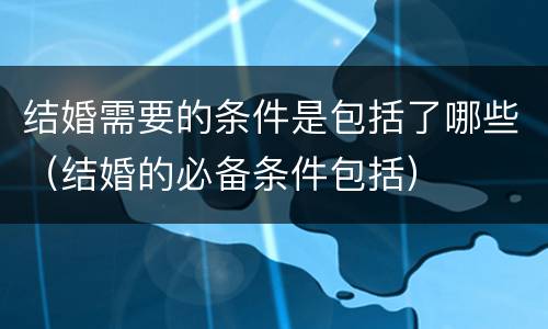 结婚需要的条件是包括了哪些（结婚的必备条件包括）