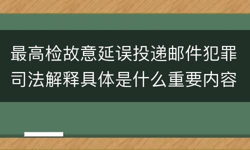最高检故意延误投递邮件犯罪司法解释具体是什么重要内容