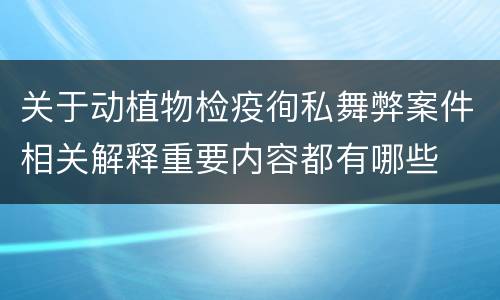 关于动植物检疫徇私舞弊案件相关解释重要内容都有哪些