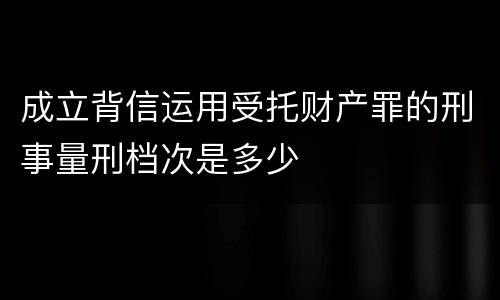 成立背信运用受托财产罪的刑事量刑档次是多少