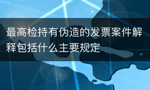 最高检持有伪造的发票案件解释包括什么主要规定
