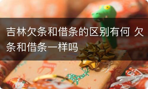 吉林欠条和借条的区别有何 欠条和借条一样吗