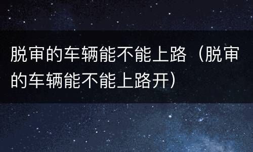 脱审的车辆能不能上路（脱审的车辆能不能上路开）