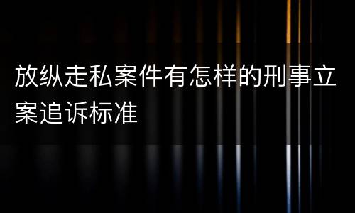 放纵走私案件有怎样的刑事立案追诉标准