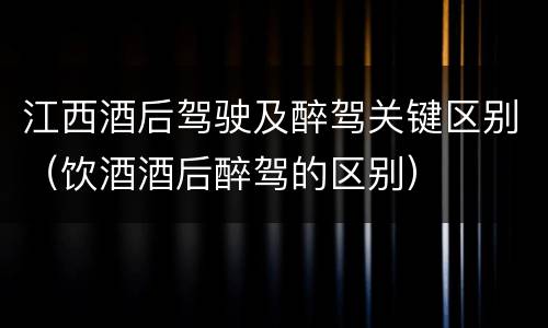 江西酒后驾驶及醉驾关键区别（饮酒酒后醉驾的区别）