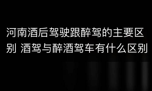 河南酒后驾驶跟醉驾的主要区别 酒驾与醉酒驾车有什么区别