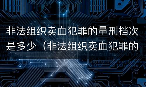 非法组织卖血犯罪的量刑档次是多少（非法组织卖血犯罪的量刑档次是多少啊）