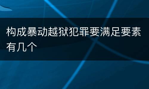构成暴动越狱犯罪要满足要素有几个